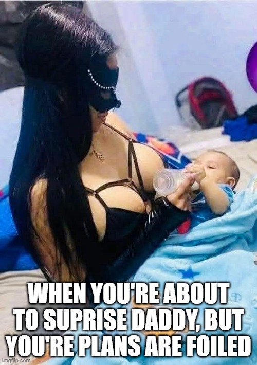 Coitus Interuptus | WHEN YOU'RE ABOUT TO SUPRISE DADDY, BUT YOU'RE PLANS ARE FOILED | image tagged in sex jokes | made w/ Imgflip meme maker