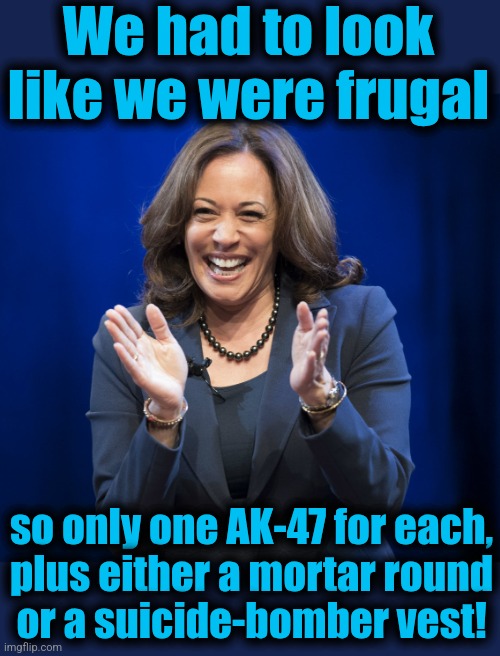 Kamala Harris laughing | We had to look like we were frugal so only one AK-47 for each,
plus either a mortar round
or a suicide-bomber vest! | image tagged in kamala harris laughing | made w/ Imgflip meme maker