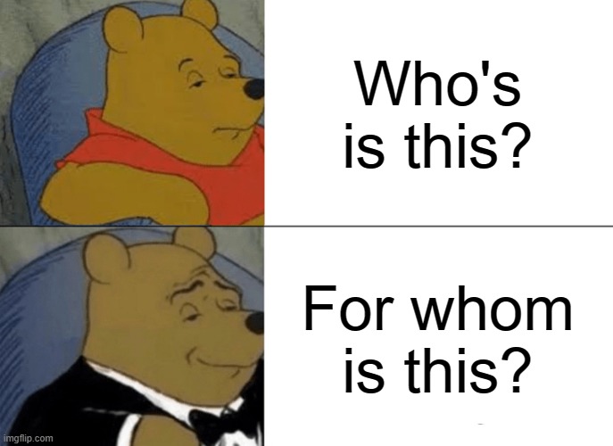 English: | Who's is this? For whom is this? | image tagged in memes,tuxedo winnie the pooh | made w/ Imgflip meme maker