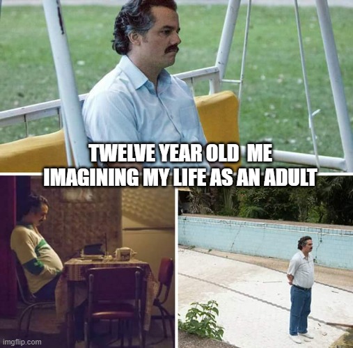 TWELVE YEAR OLD ME IMAGINING MY LIFE AS AN ADULT | TWELVE YEAR OLD  ME IMAGINING MY LIFE AS AN ADULT | image tagged in memes,sad pablo escobar | made w/ Imgflip meme maker