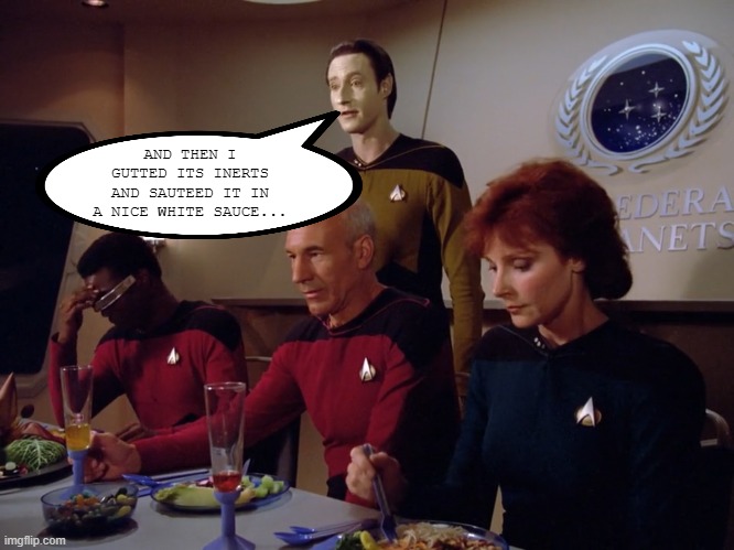 chef Data | AND THEN I GUTTED ITS INERTS AND SAUTEED IT IN A NICE WHITE SAUCE... | image tagged in data geordi picard beverly at dinner | made w/ Imgflip meme maker