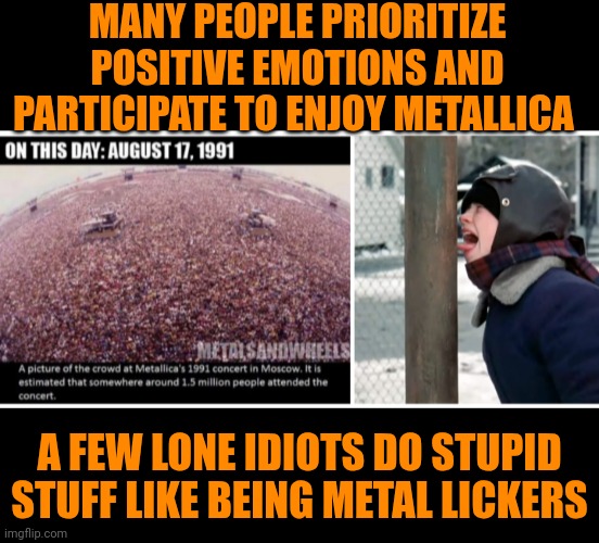 Funny | MANY PEOPLE PRIORITIZE POSITIVE EMOTIONS AND PARTICIPATE TO ENJOY METALLICA; A FEW LONE IDIOTS DO STUPID STUFF LIKE BEING METAL LICKERS | image tagged in funny,politics,stupid people be like,people who don't know vs people who know,metallica,lick | made w/ Imgflip meme maker