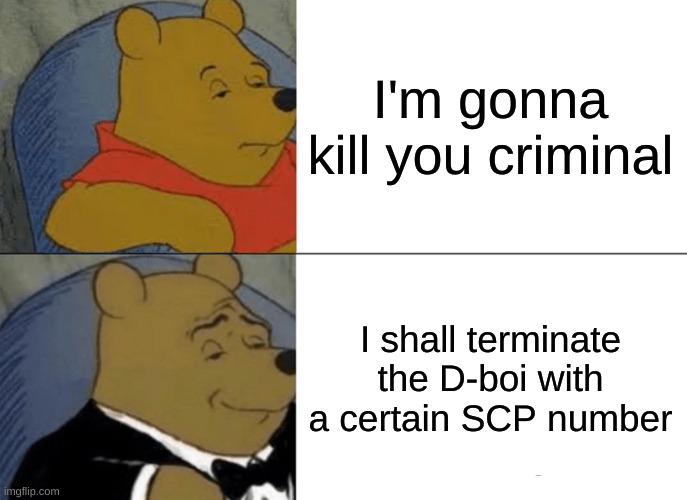 Tuxedo Winnie The Pooh | I'm gonna kill you criminal; I shall terminate the D-boi with a certain SCP number | image tagged in memes,tuxedo winnie the pooh | made w/ Imgflip meme maker