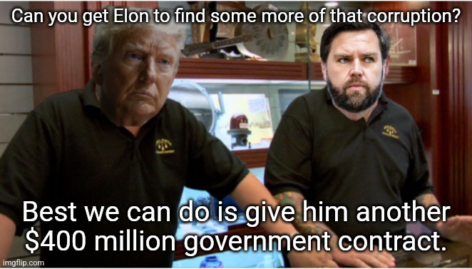 Trump Vance Best I Can Do - Pawn Stars | Can you get Elon to find some more of that corruption? Best we can do is give him another
$400 million government contract. | image tagged in trump vance best i can do - pawn stars | made w/ Imgflip meme maker