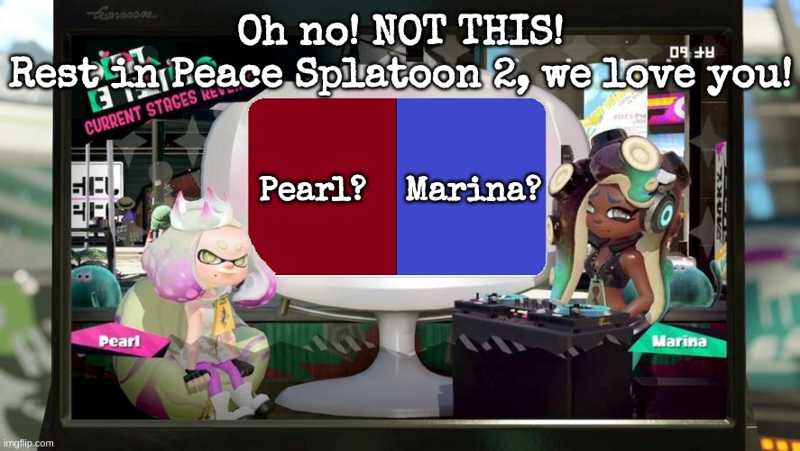 R.I.P Splatoon 2 | Oh no! NOT THIS!
Rest in Peace Splatoon 2, we love you! Pearl?    Marina? | image tagged in splatfest template,pearl,marina,splatoon 2 | made w/ Imgflip meme maker