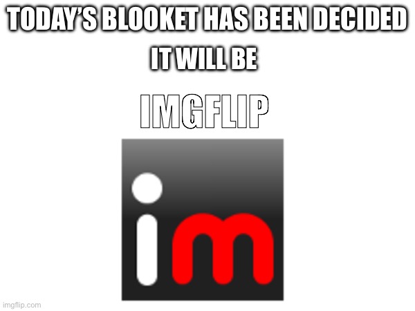 TODAY’S BLOOKET HAS BEEN DECIDED; IT WILL BE; IMGFLIP | made w/ Imgflip meme maker