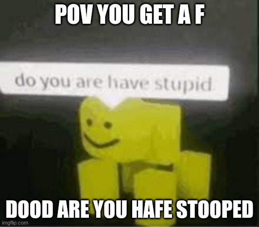 roblox | POV YOU GET A F; DOOD ARE YOU HAFE STOOPED | image tagged in do you are have stupid | made w/ Imgflip meme maker