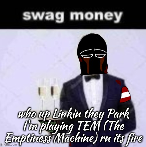 zonig swag money | who up Linkin they Park
I'm playing TEM (The Emptiness Machine) rn its fire | image tagged in zonig swag money | made w/ Imgflip meme maker