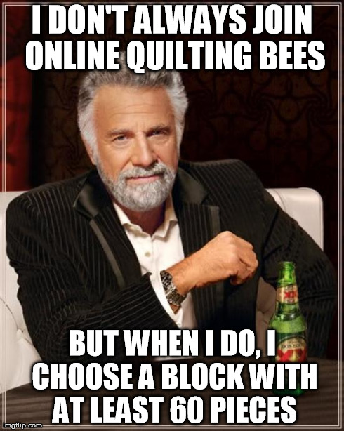 Quilting bee | I DON'T ALWAYS JOIN ONLINE QUILTING BEES BUT WHEN I DO, I CHOOSE A BLOCK WITH AT LEAST 60 PIECES | image tagged in memes,the most interesting man in the world | made w/ Imgflip meme maker