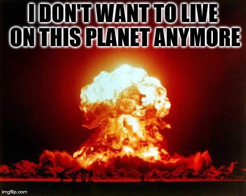 I'm Done | I DON'T WANT TO LIVE ON THIS PLANET ANYMORE | image tagged in memes,nuclear explosion,don't,live,planet,anymore | made w/ Imgflip meme maker
