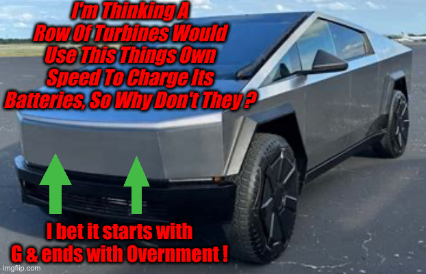 I'm Helping ! | I'm Thinking A Row Of Turbines Would Use This Things Own Speed To Charge Its Batteries, So Why Don't They ? I bet it starts with G & ends with Overnment ! | image tagged in tesla cybertruck,political meme,politics,funny memes,funny,wind generator | made w/ Imgflip meme maker