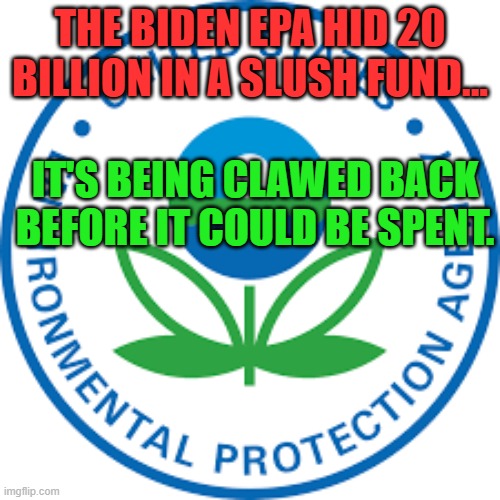 Epa | THE BIDEN EPA HID 20 BILLION IN A SLUSH FUND... IT'S BEING CLAWED BACK BEFORE IT COULD BE SPENT. | image tagged in epa | made w/ Imgflip meme maker