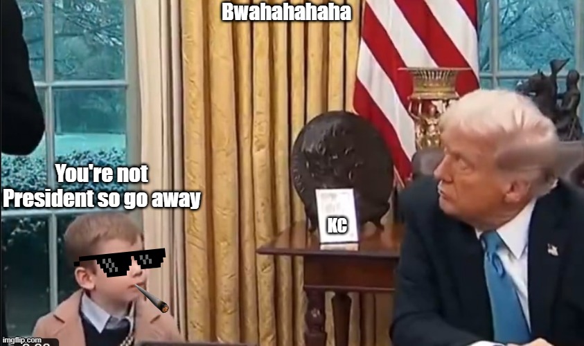 Bwahahahaha; You're not President so go away; KC | image tagged in don't be triggered | made w/ Imgflip meme maker