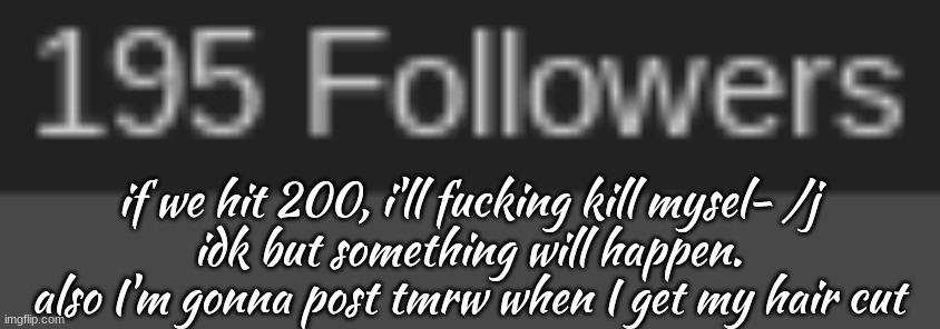 if we hit 200, i'll fucking kill mysel- /j
idk but something will happen. also I'm gonna post tmrw when I get my hair cut | made w/ Imgflip meme maker