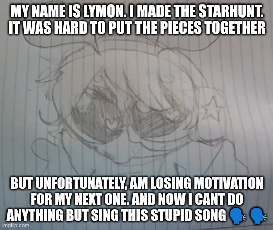 if yk then yk | MY NAME IS LYMON. I MADE THE STARHUNT. IT WAS HARD TO PUT THE PIECES TOGETHER; BUT UNFORTUNATELY, AM LOSING MOTIVATION FOR MY NEXT ONE. AND NOW I CANT DO ANYTHING BUT SING THIS STUPID SONG 🗣️ 🗣️ | image tagged in juno the silly alien | made w/ Imgflip meme maker