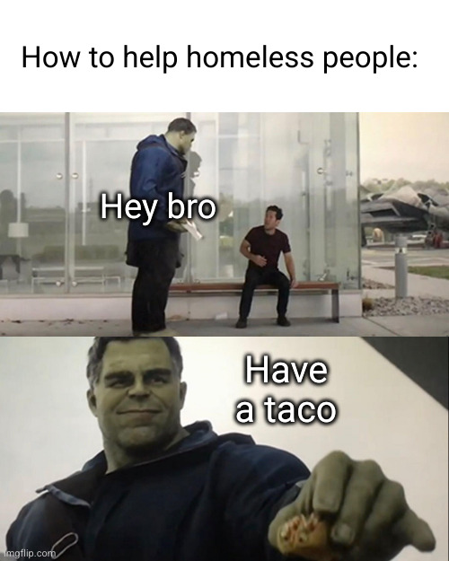 have a taco bro | How to help homeless people:; Hey bro; Have a taco | image tagged in hulk taco,taco,hulk,funny,food,homeless | made w/ Imgflip meme maker