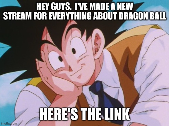 https://imgflip.com/m/dragon_ball_memes | HEY GUYS.  I'VE MADE A NEW STREAM FOR EVERYTHING ABOUT DRAGON BALL; HERE'S THE LINK | image tagged in memes,condescending goku | made w/ Imgflip meme maker