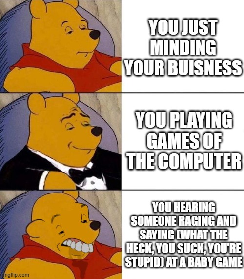 this happens to me in class | YOU JUST MINDING YOUR BUISNESS; YOU PLAYING GAMES OF THE COMPUTER; YOU HEARING SOMEONE RAGING AND SAYING (WHAT THE HECK, YOU SUCK, YOU'RE STUPID) AT A BABY GAME | image tagged in best better blurst | made w/ Imgflip meme maker