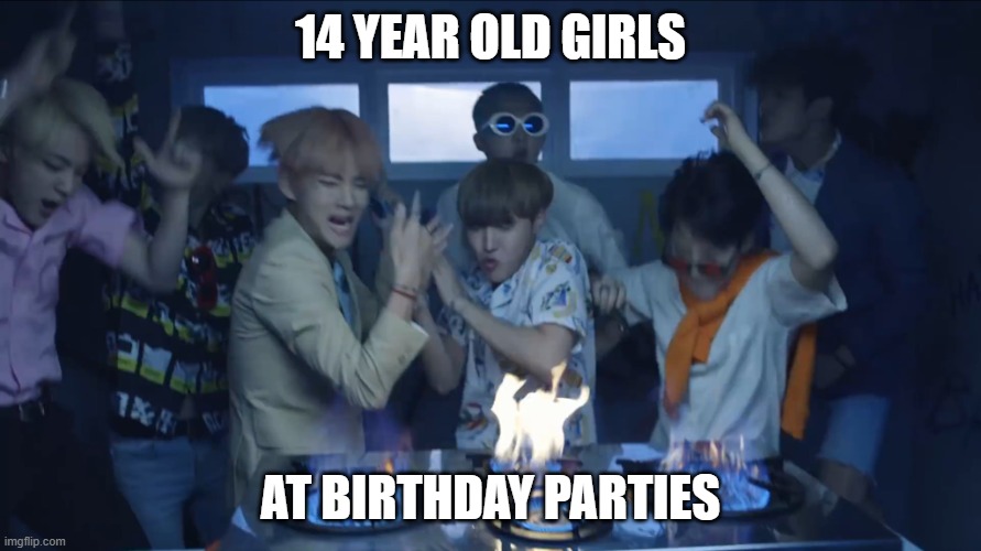 girls at party be like | 14 YEAR OLD GIRLS; AT BIRTHDAY PARTIES | image tagged in when jin makes kimchi | made w/ Imgflip meme maker