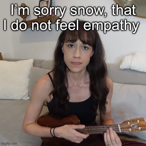 colleen ballinger ukulele apology | I’m sorry snow, that I do not feel empathy | image tagged in colleen ballinger ukulele apology | made w/ Imgflip meme maker