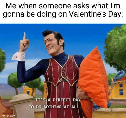 I'ma just sleep sleep sleep | Me when someone asks what I'm gonna be doing on Valentine's Day: | image tagged in it's a perfect day to do nothing at all,sad,valentine's day,funny,relatable,sleep | made w/ Imgflip meme maker