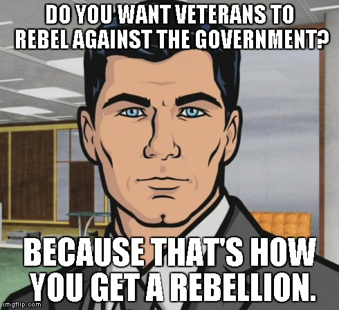 Archer Meme | DO YOU WANT VETERANS TO REBEL AGAINST THE GOVERNMENT? BECAUSE THAT'S HOW YOU GET A REBELLION. | image tagged in memes,archer,AdviceAnimals | made w/ Imgflip meme maker