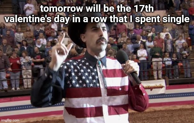 Borat in America flag shirt | tomorrow will be the 17th valentine's day in a row that I spent single | image tagged in borat in america flag shirt | made w/ Imgflip meme maker