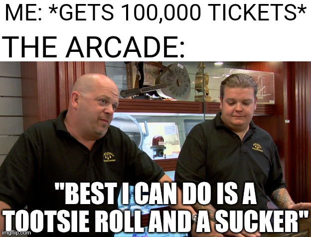 Pawn Stars Best I Can Do | ME: *GETS 100,000 TICKETS* THE ARCADE: "BEST I CAN DO IS A TOOTSIE ROLL AND A SUCKER" | image tagged in pawn stars best i can do | made w/ Imgflip meme maker