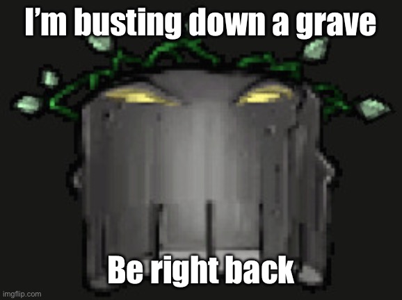 Gravebuster be like | I’m busting down a grave; Be right back | image tagged in gravebuster | made w/ Imgflip meme maker