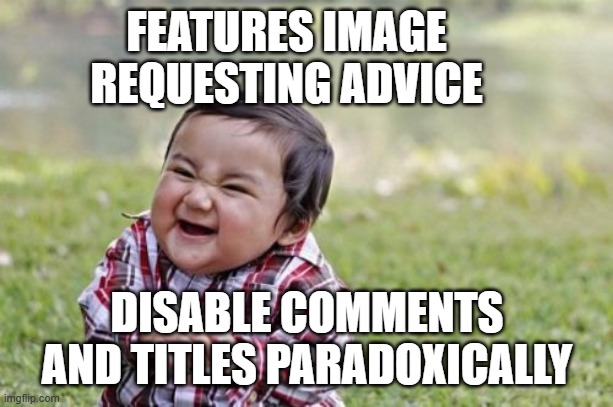 can anyone comment on this on how this makes them feel-i know these are meta eyeroll, sorry if not in rules | FEATURES IMAGE REQUESTING ADVICE; DISABLE COMMENTS AND TITLES PARADOXICALLY | image tagged in memes,evil toddler,paradox,annoying,thursday,______ | made w/ Imgflip meme maker