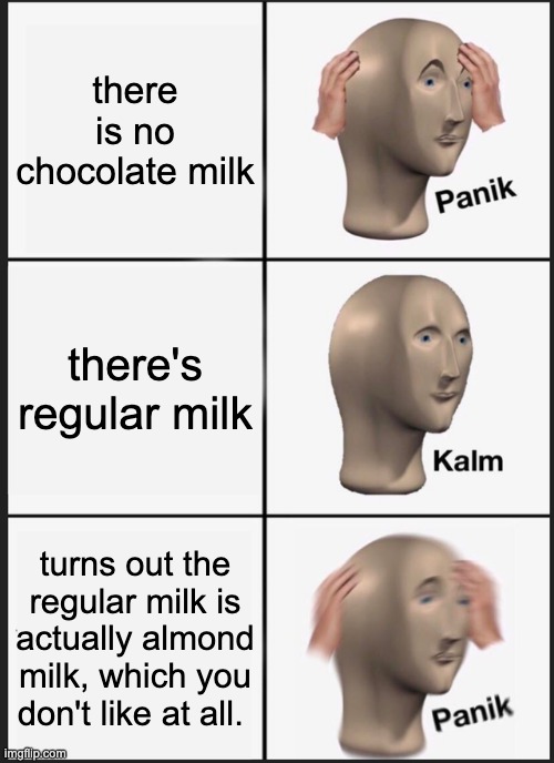 I NEED DA CHOCO MILK | there is no chocolate milk; there's regular milk; turns out the regular milk is actually almond milk, which you don't like at all. | image tagged in memes,panik kalm panik | made w/ Imgflip meme maker