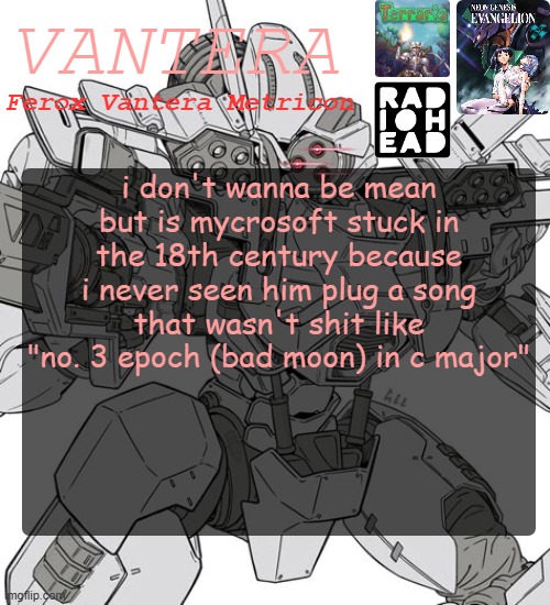 Vantera Announcement Template | i don't wanna be mean but is mycrosoft stuck in the 18th century because i never seen him plug a song that wasn't shit like "no. 3 epoch (bad moon) in c major" | image tagged in vantera announcement template | made w/ Imgflip meme maker