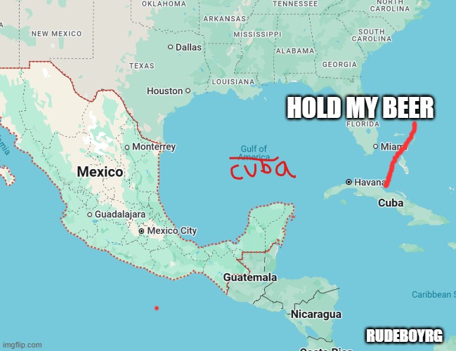 Gulf of Cuba | HOLD MY BEER; RUDEBOYRG | image tagged in gulf of mexico,gulf of america,gulf of cuba,hold my beer | made w/ Imgflip meme maker