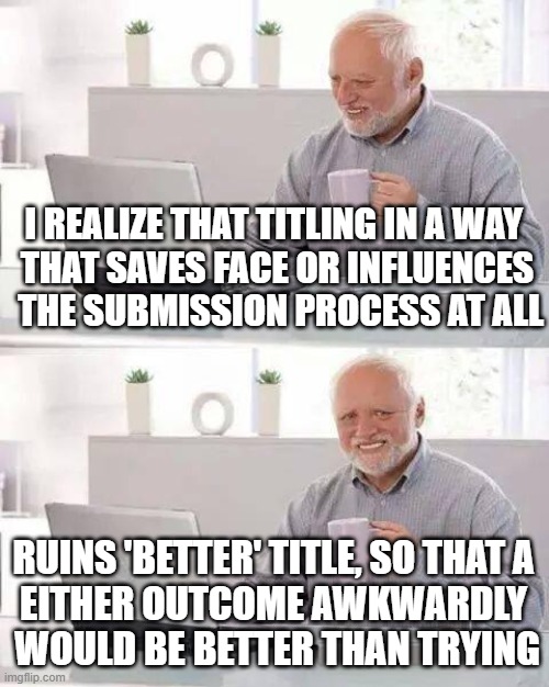 hide the desperation | I REALIZE THAT TITLING IN A WAY 
THAT SAVES FACE OR INFLUENCES
 THE SUBMISSION PROCESS AT ALL; RUINS 'BETTER' TITLE, SO THAT A 
EITHER OUTCOME AWKWARDLY 
WOULD BE BETTER THAN TRYING | image tagged in memes,hide the pain harold | made w/ Imgflip meme maker