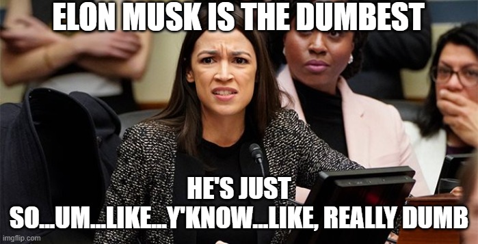 confused aoc | ELON MUSK IS THE DUMBEST; HE'S JUST SO...UM...LIKE...Y'KNOW...LIKE, REALLY DUMB | image tagged in confused aoc | made w/ Imgflip meme maker