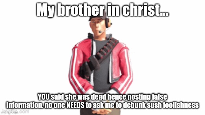 scout drip | My brother in christ... YOU said she was dead hence posting false information. no one NEEDS to ask me to debunk sush foolishness | image tagged in scout drip | made w/ Imgflip meme maker