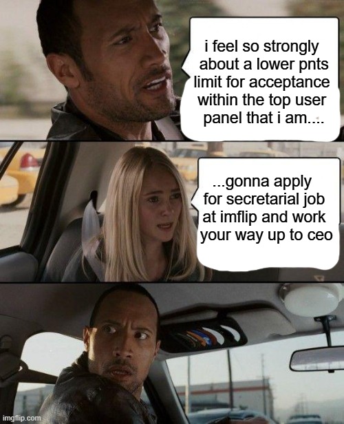 would top users ever suggest this??? | i feel so strongly
 about a lower pnts
 limit for acceptance 
within the top user
 panel that i am.... ...gonna apply 
 for secretarial job 
at imflip and work
 your way up to ceo | image tagged in memes,the rock driving,fairness,nobody cares,thursday,______ | made w/ Imgflip meme maker