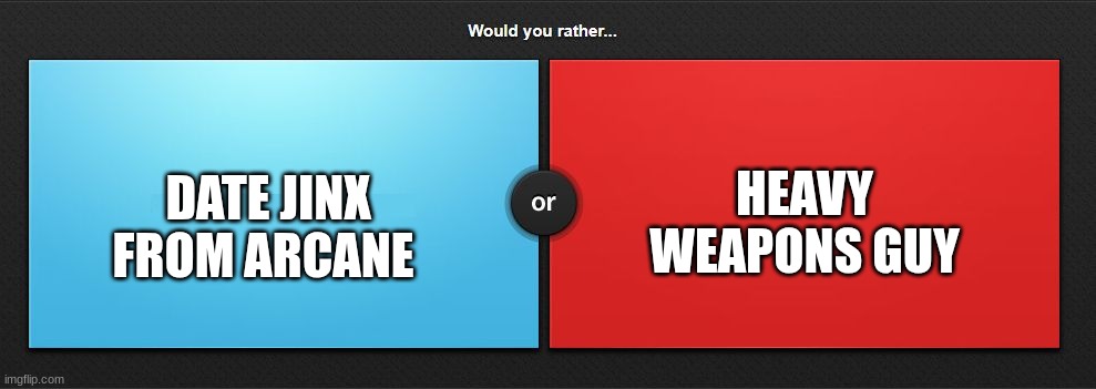 Would you rather | DATE JINX FROM ARCANE; HEAVY WEAPONS GUY | image tagged in would you rather | made w/ Imgflip meme maker