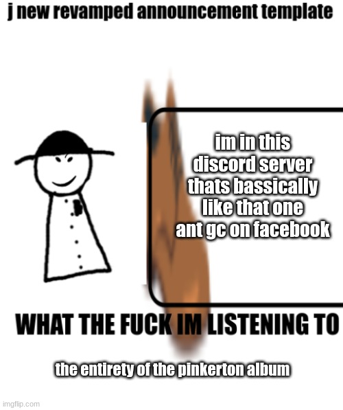 bigjim998s announcement template | im in this discord server thats bassically like that one ant gc on facebook; the entirety of the pinkerton album | image tagged in bigjim998s announcement template | made w/ Imgflip meme maker