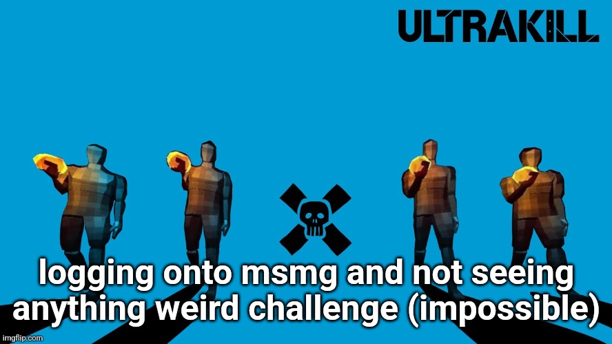 ULTRAWEEZER | logging onto msmg and not seeing anything weird challenge (impossible) | image tagged in ultraweezer | made w/ Imgflip meme maker