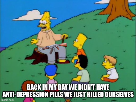 just thought about this all of a sudden | BACK IN MY DAY WE DIDN'T HAVE ANTI-DEPRESSION PILLS WE JUST KILLED OURSELVES | image tagged in abe simpson telling stories | made w/ Imgflip meme maker