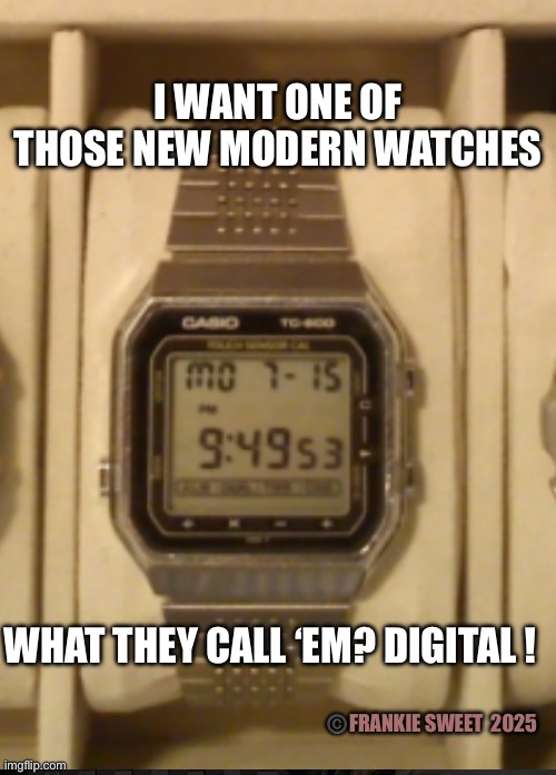 I want one of those new watches | I WANT ONE OF THOSE NEW MODERN WATCHES; WHAT THEY CALL ‘EM? DIGITAL ! ©️FRANKIE SWEET  2025 | image tagged in watch,modern watch,time,digital,1980s | made w/ Imgflip meme maker