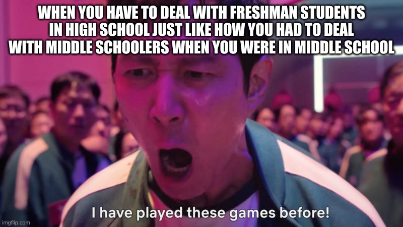 Can we all agree that middle school is the worst place to be in when it comes to schools | WHEN YOU HAVE TO DEAL WITH FRESHMAN STUDENTS IN HIGH SCHOOL JUST LIKE HOW YOU HAD TO DEAL WITH MIDDLE SCHOOLERS WHEN YOU WERE IN MIDDLE SCHOOL | image tagged in i've played these games before | made w/ Imgflip meme maker