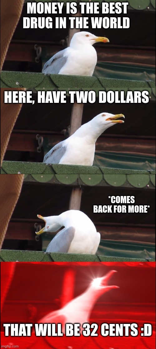 Inhaling Seagull Meme | MONEY IS THE BEST DRUG IN THE WORLD; HERE, HAVE TWO DOLLARS; *COMES BACK FOR MORE*; THAT WILL BE 32 CENTS :D | image tagged in memes,inhaling seagull,money | made w/ Imgflip meme maker