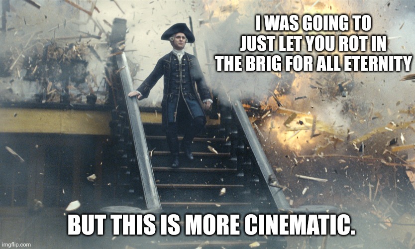 Pirate Ship Exploding | I WAS GOING TO JUST LET YOU ROT IN THE BRIG FOR ALL ETERNITY; BUT THIS IS MORE CINEMATIC. | image tagged in pirate ship exploding | made w/ Imgflip meme maker