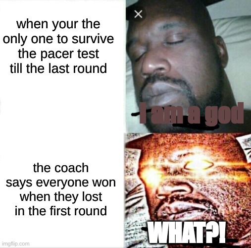 Sleeping Shaq | when your the only one to survive the pacer test till the last round; I am a god; the coach says everyone won when they lost in the first round; WHAT?! | image tagged in memes,sleeping shaq | made w/ Imgflip meme maker