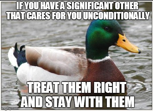 Actual Advice Mallard Meme | IF YOU HAVE A SIGNIFICANT OTHER THAT CARES FOR YOU UNCONDITIONALLY TREAT THEM RIGHT AND STAY WITH THEM | image tagged in memes,actual advice mallard,AdviceAnimals | made w/ Imgflip meme maker