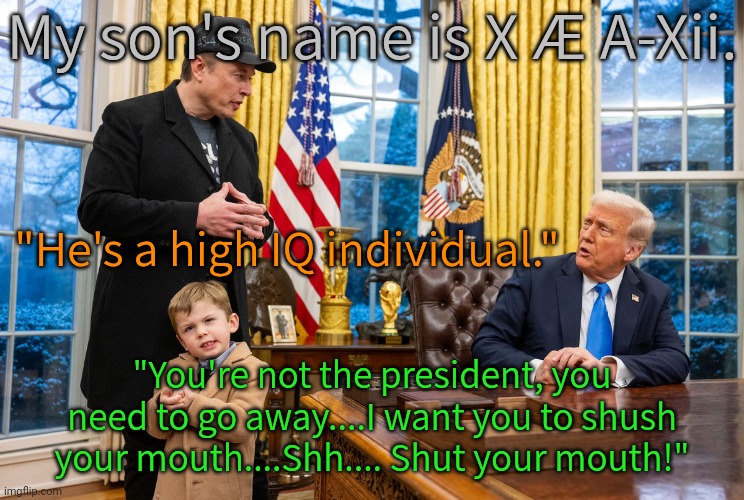 Out of the mouths of babes... | My son's name is X Æ A-Xii. "He's a high IQ individual."; "You're not the president, you need to go away....I want you to shush your mouth....Shh.... Shut your mouth!" | image tagged in dad of the year,the truth hurts,words of wisdom,right in the childhood,trump protestors,elon musk | made w/ Imgflip meme maker