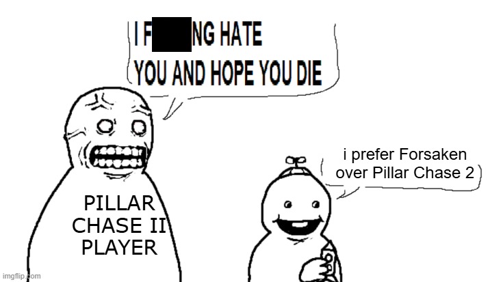 i hate you and hope you die | i prefer Forsaken
over Pillar Chase 2; PILLAR
CHASE II
PLAYER | image tagged in i hate you and hope you die | made w/ Imgflip meme maker