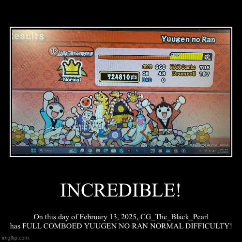 INCREDIBLE! | INCREDIBLE! | On this day of February 13, 2025, CG_The_Black_Pearl has FULL COMBOED YUUGEN NO RAN NORMAL DIFFICULTY! | image tagged in funny,demotivationals | made w/ Imgflip demotivational maker